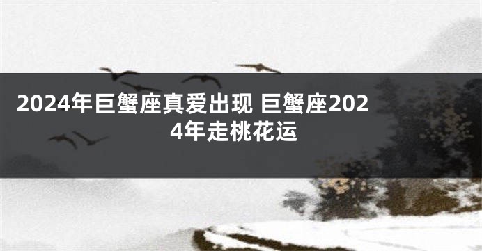 2024年巨蟹座真爱出现 巨蟹座2024年走桃花运