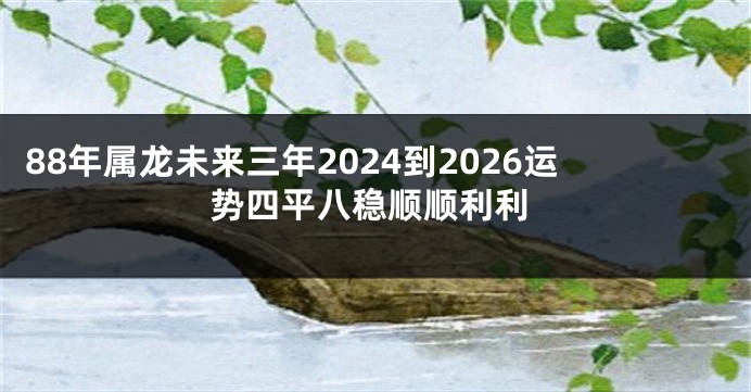 88年属龙未来三年2024到2026运势四平八稳顺顺利利