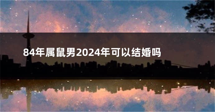 84年属鼠男2024年可以结婚吗