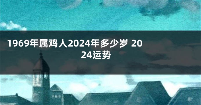 1969年属鸡人2024年多少岁 2024运势