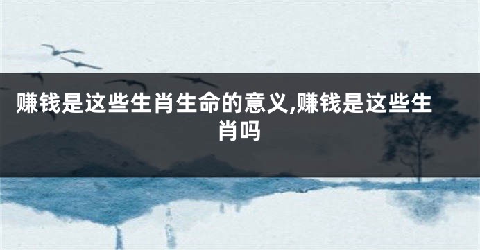 赚钱是这些生肖生命的意义,赚钱是这些生肖吗