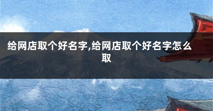 给网店取个好名字,给网店取个好名字怎么取
