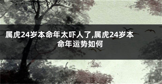 属虎24岁本命年太吓人了,属虎24岁本命年运势如何