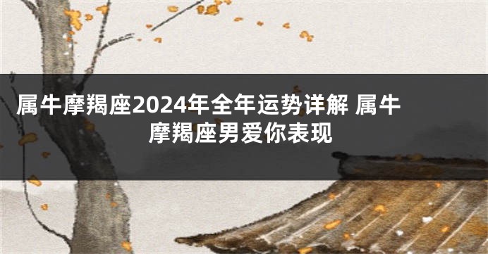 属牛摩羯座2024年全年运势详解 属牛摩羯座男爱你表现