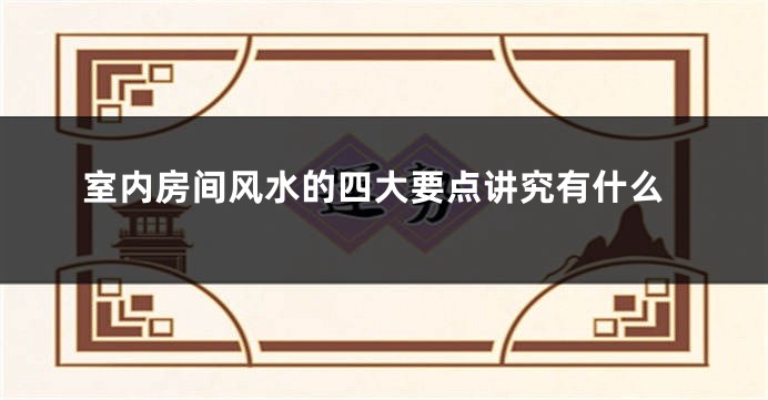 室内房间风水的四大要点讲究有什么