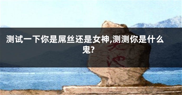 测试一下你是屌丝还是女神,测测你是什么鬼?