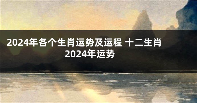 2024年各个生肖运势及运程 十二生肖2024年运势