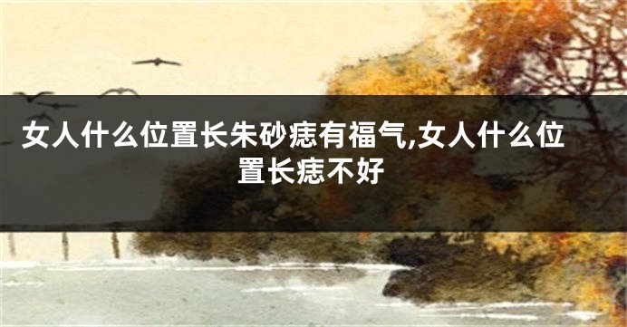 女人什么位置长朱砂痣有福气,女人什么位置长痣不好