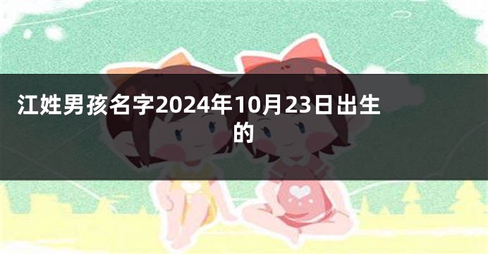 江姓男孩名字2024年10月23日出生的