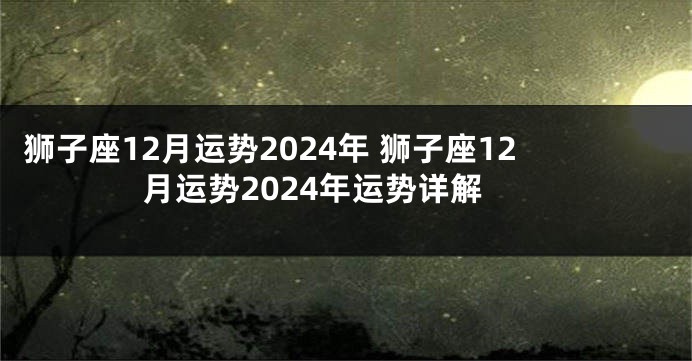 狮子座12月运势2024年 狮子座12月运势2024年运势详解