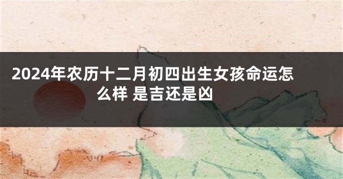 2024年农历十二月初四出生女孩命运怎么样 是吉还是凶 