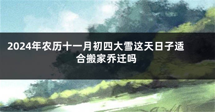 2024年农历十一月初四大雪这天日子适合搬家乔迁吗