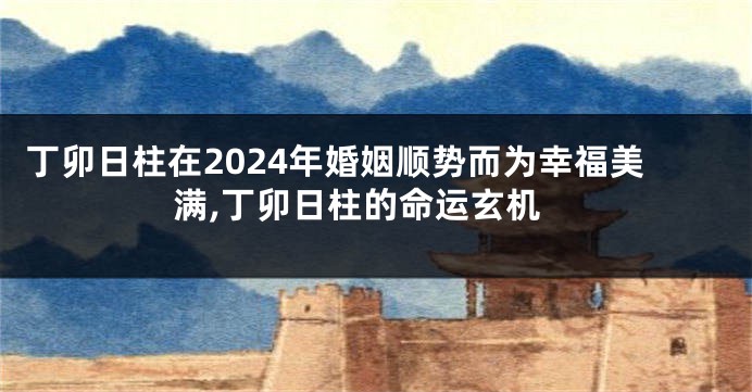 丁卯日柱在2024年婚姻顺势而为幸福美满,丁卯日柱的命运玄机