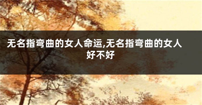 无名指弯曲的女人命运,无名指弯曲的女人好不好