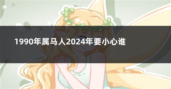 1990年属马人2024年要小心谁