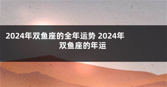 2024年双鱼座的全年运势 2024年双鱼座的年运