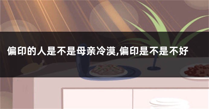 偏印的人是不是母亲冷漠,偏印是不是不好