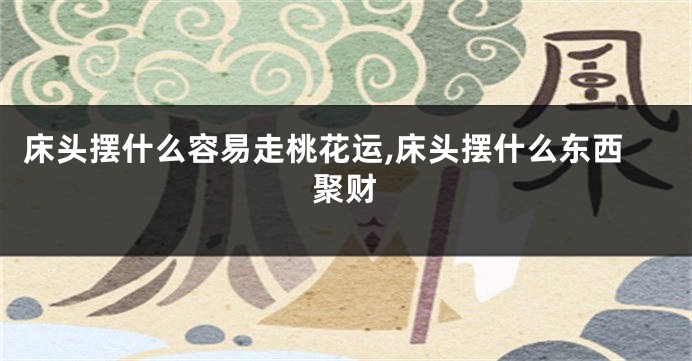 床头摆什么容易走桃花运,床头摆什么东西聚财
