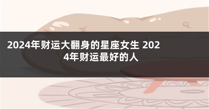 2024年财运大翻身的星座女生 2024年财运最好的人