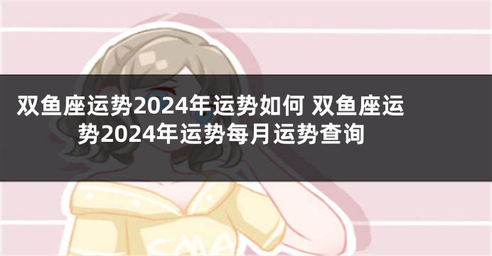 双鱼座运势2024年运势如何 双鱼座运势2024年运势每月运势查询