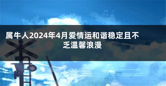 属牛人2024年4月爱情运和谐稳定且不乏温馨浪漫