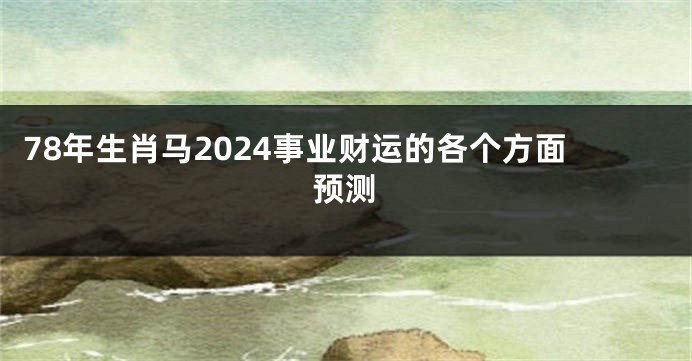 78年生肖马2024事业财运的各个方面预测
