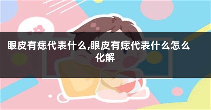 眼皮有痣代表什么,眼皮有痣代表什么怎么化解