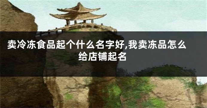 卖冷冻食品起个什么名字好,我卖冻品怎么给店铺起名