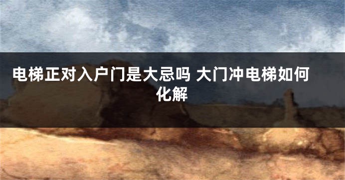 电梯正对入户门是大忌吗 大门冲电梯如何化解
