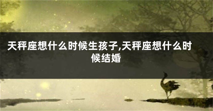 天秤座想什么时候生孩子,天秤座想什么时候结婚