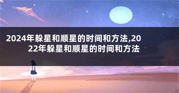 2024年躲星和顺星的时间和方法,2022年躲星和顺星的时间和方法