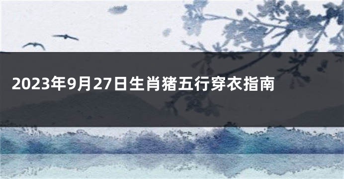 2023年9月27日生肖猪五行穿衣指南