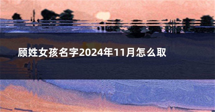 顾姓女孩名字2024年11月怎么取