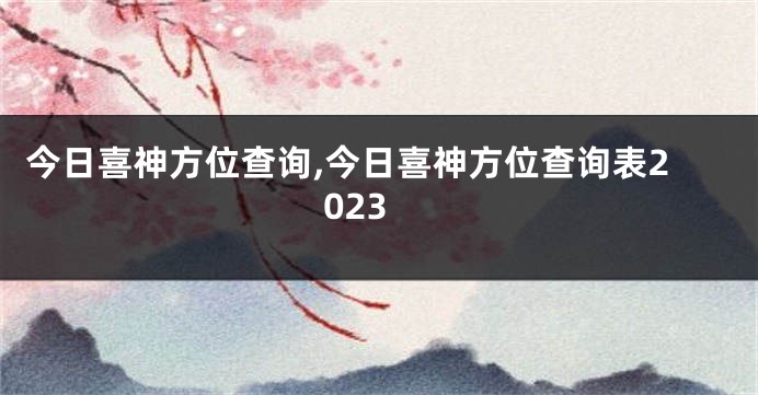 今日喜神方位查询,今日喜神方位查询表2023