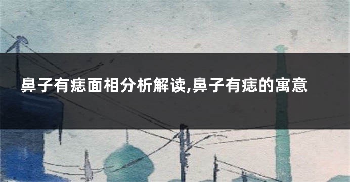 鼻子有痣面相分析解读,鼻子有痣的寓意