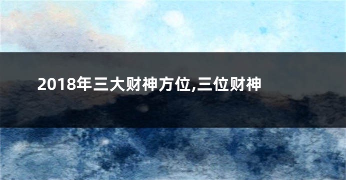 2018年三大财神方位,三位财神