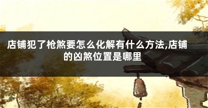 店铺犯了枪煞要怎么化解有什么方法,店铺的凶煞位置是哪里