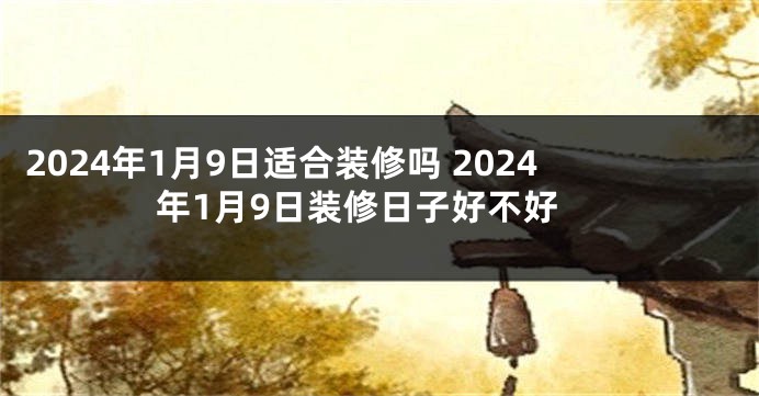 2024年1月9日适合装修吗 2024年1月9日装修日子好不好