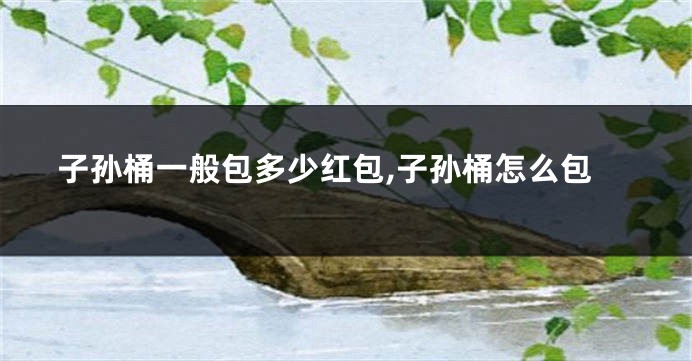 子孙桶一般包多少红包,子孙桶怎么包