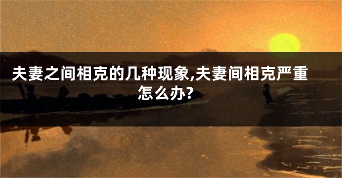夫妻之间相克的几种现象,夫妻间相克严重怎么办?