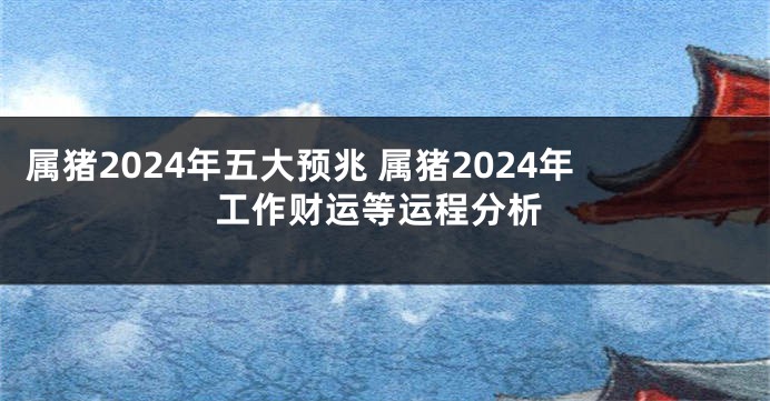 属猪2024年五大预兆 属猪2024年工作财运等运程分析