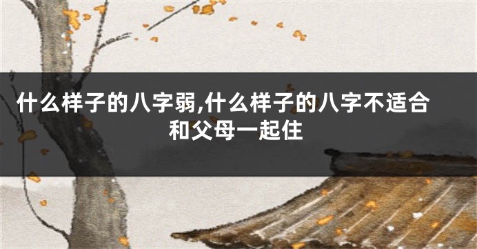 什么样子的八字弱,什么样子的八字不适合和父母一起住