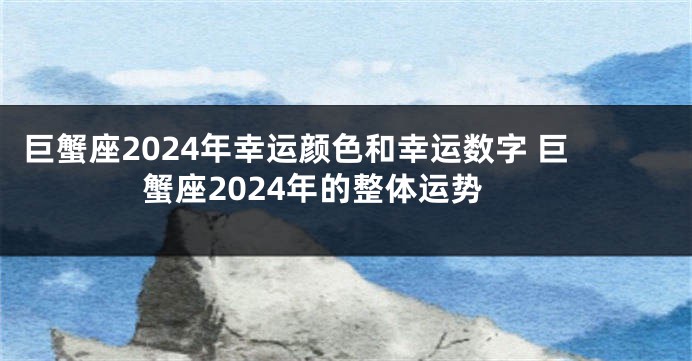 巨蟹座2024年幸运颜色和幸运数字 巨蟹座2024年的整体运势