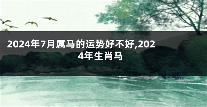 2024年7月属马的运势好不好,2024年生肖马
