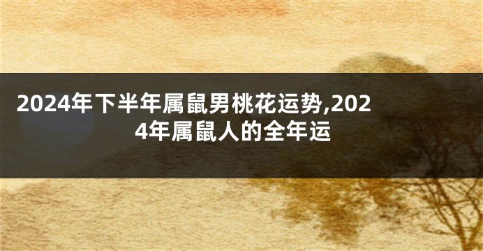 2024年下半年属鼠男桃花运势,2024年属鼠人的全年运