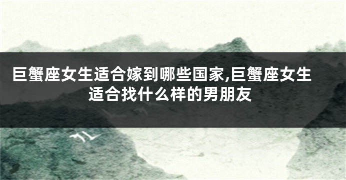 巨蟹座女生适合嫁到哪些国家,巨蟹座女生适合找什么样的男朋友