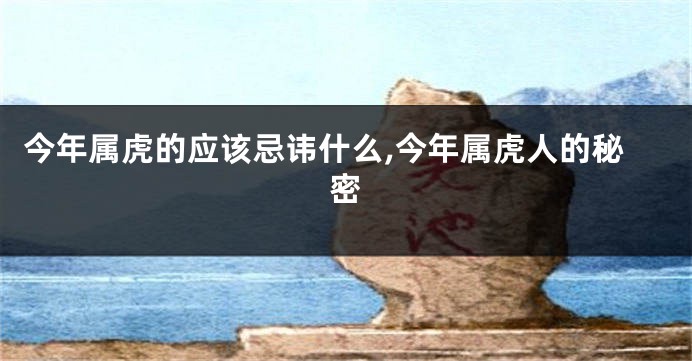 今年属虎的应该忌讳什么,今年属虎人的秘密