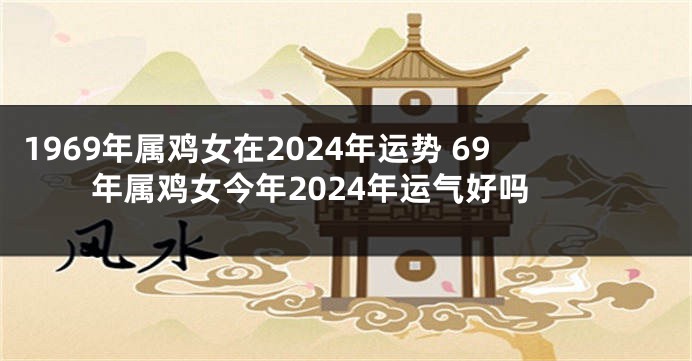 1969年属鸡女在2024年运势 69年属鸡女今年2024年运气好吗