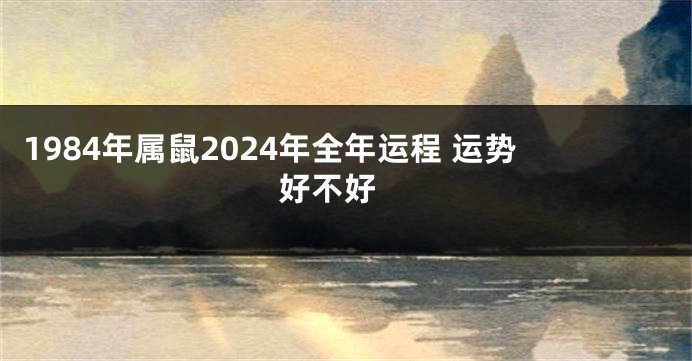 1984年属鼠2024年全年运程 运势好不好 