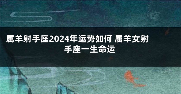 属羊射手座2024年运势如何 属羊女射手座一生命运